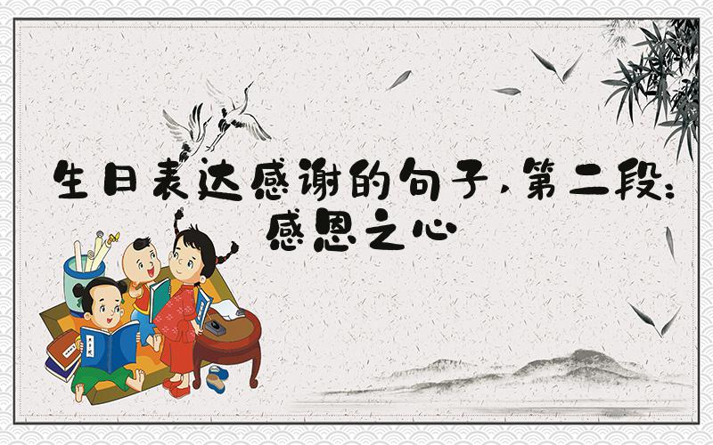 生日表达感谢的句子 第二段：感恩之心