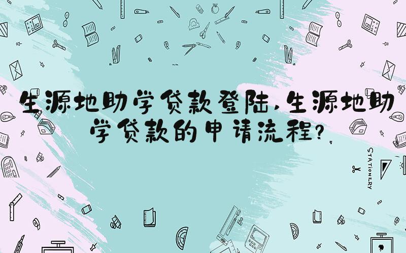 生源地助学贷款登陆 生源地助学贷款的申请流程？