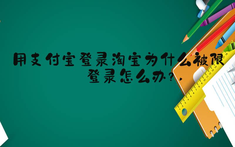 用支付宝登录淘宝为什么被限制登录怎么办？ 