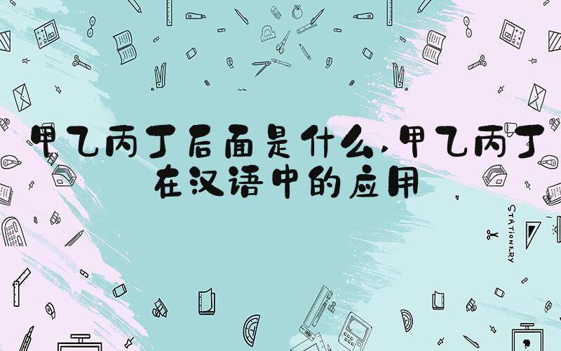 甲乙丙丁后面是什么 甲乙丙丁在汉语中的应用