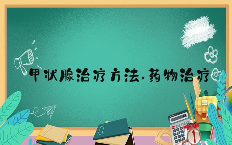甲状腺治疗方法 药物治疗