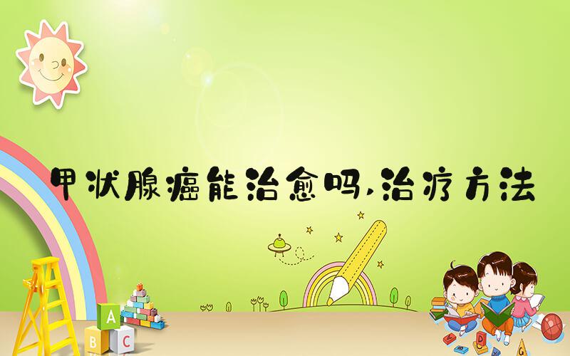 甲状腺癌能治愈吗 治疗方法