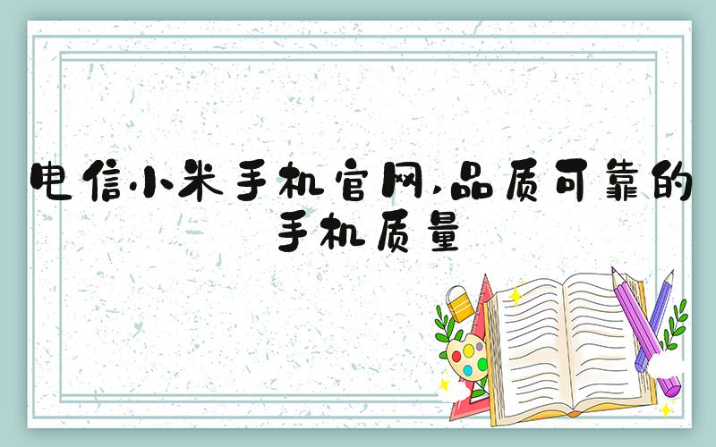 电信小米手机官网 品质可靠的手机质量