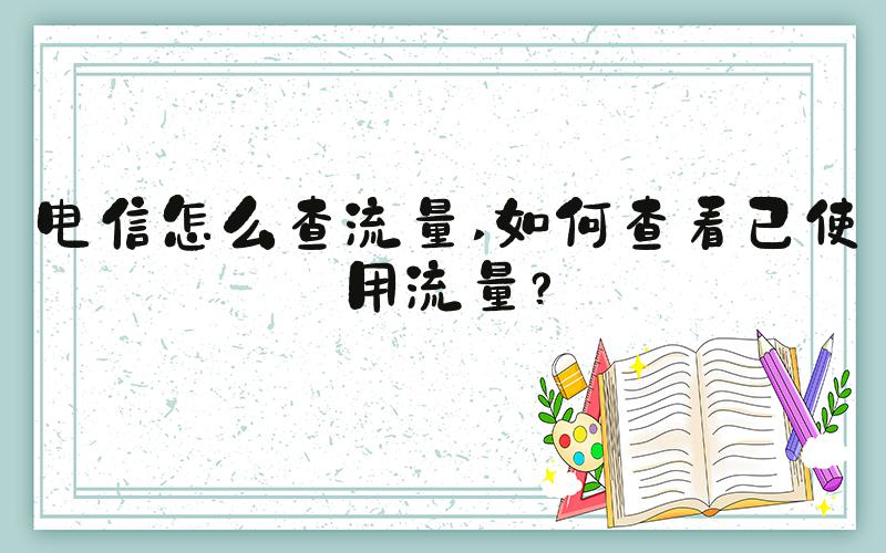 电信怎么查流量 如何查看已使用流量？