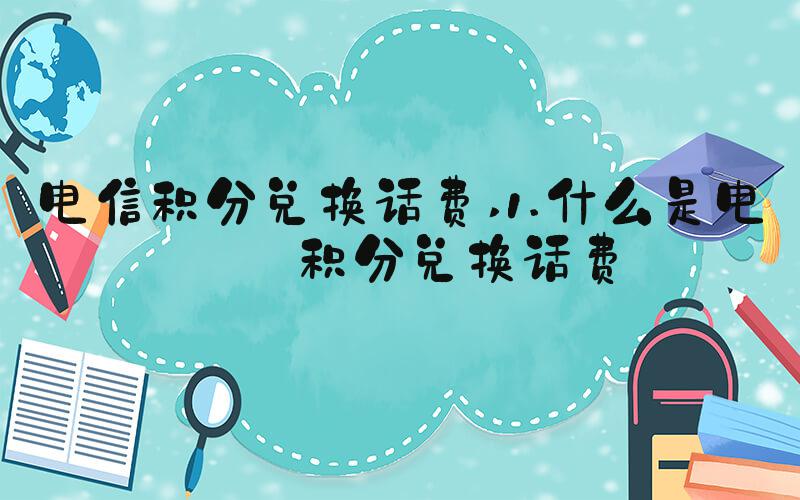 电信积分兑换话费 1.什么是电信积分兑换话费