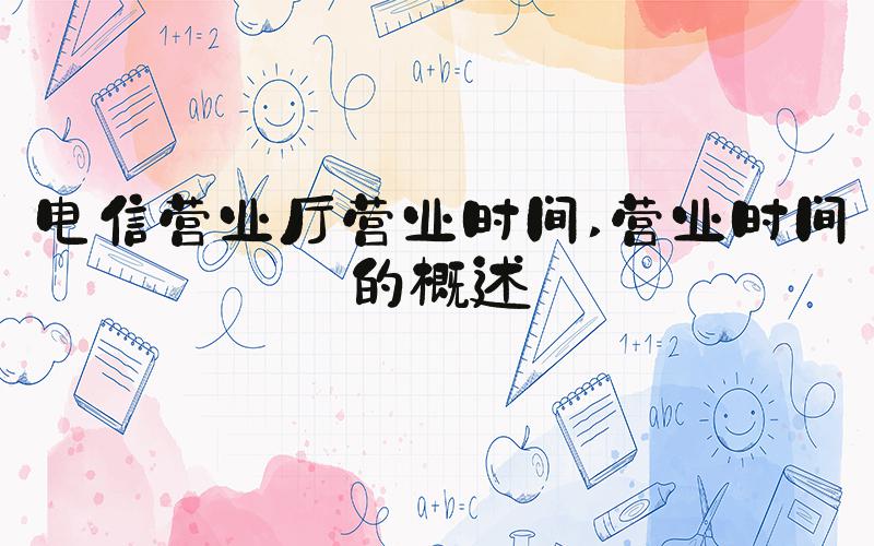 电信营业厅营业时间 营业时间的概述
