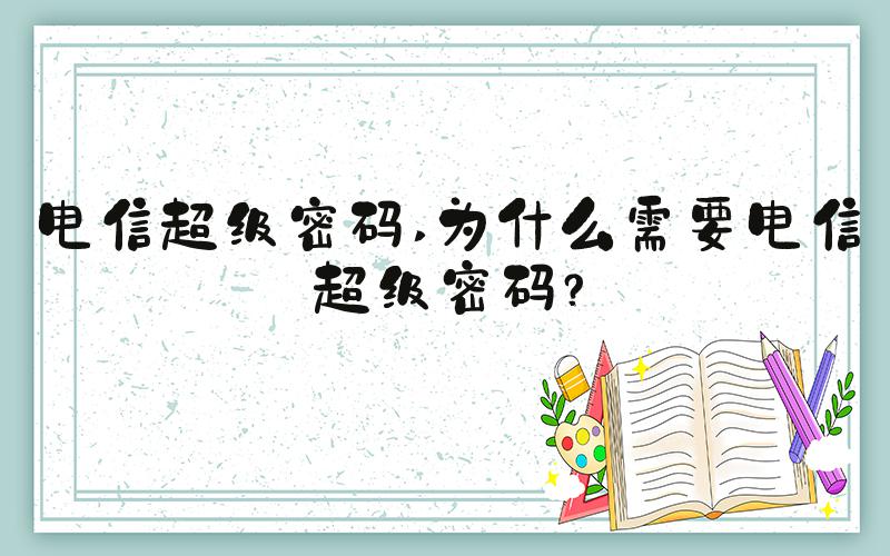 电信超级密码 为什么需要电信超级密码？