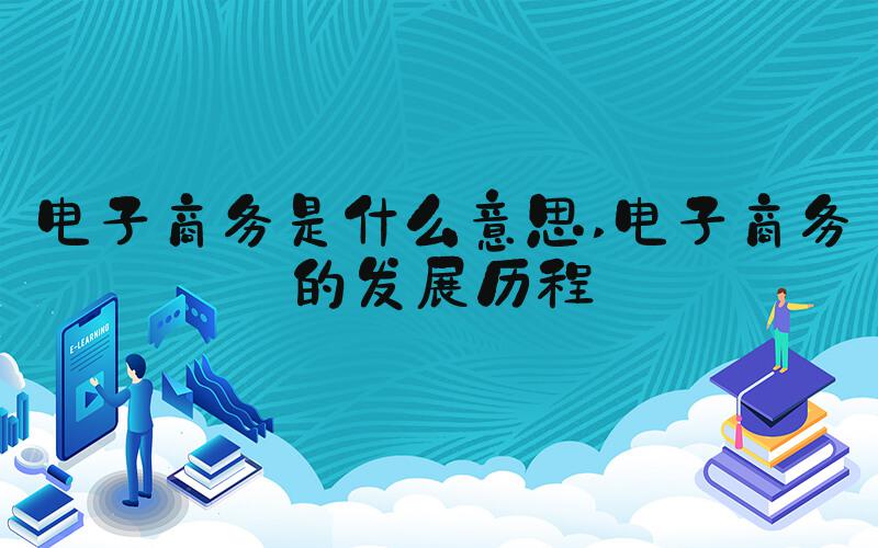 电子商务是什么意思 电子商务的发展历程