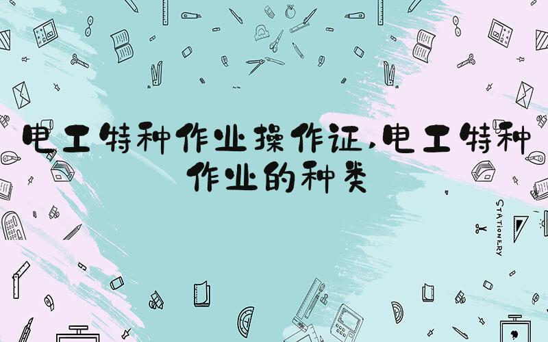 电工特种作业操作证 电工特种作业的种类