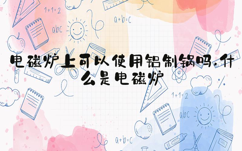 电磁炉上可以使用铝制锅吗 什么是电磁炉