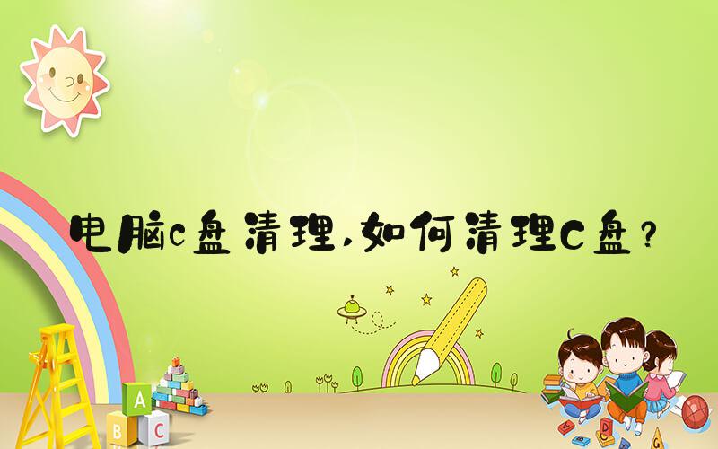电脑c盘清理 如何清理C盘？