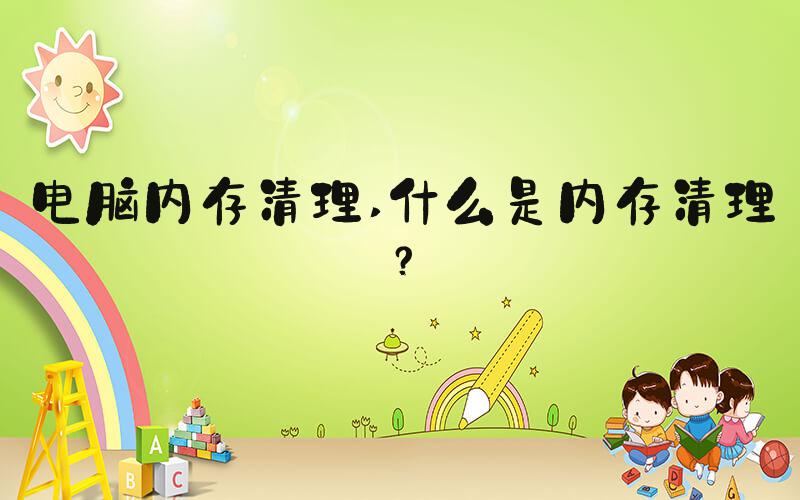 电脑内存清理 什么是内存清理？