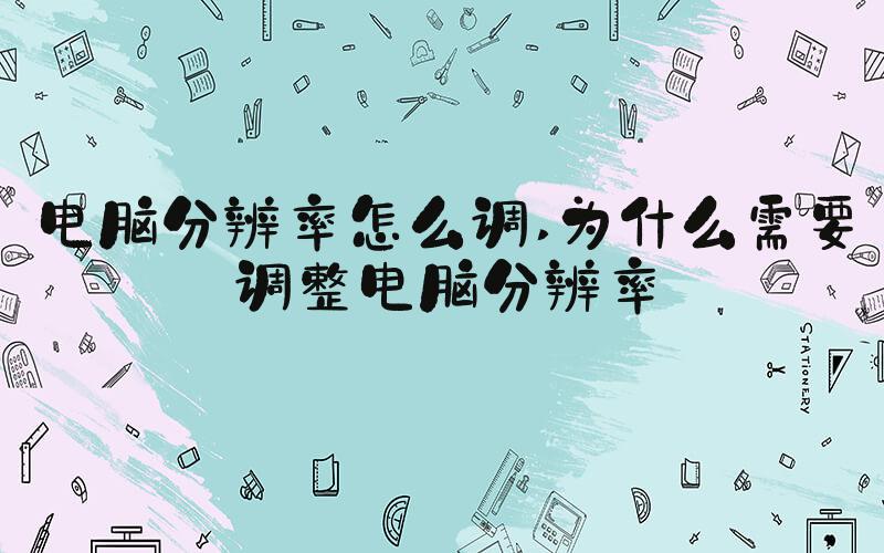 电脑分辨率怎么调 为什么需要调整电脑分辨率