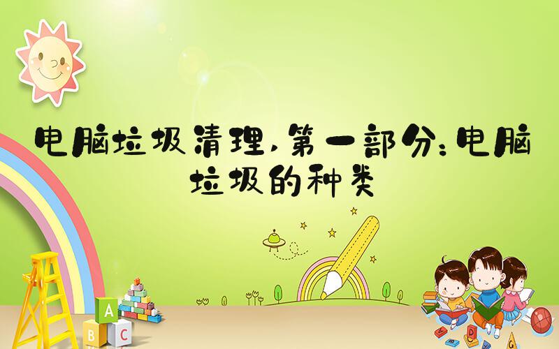 电脑垃圾清理 第一部分：电脑垃圾的种类