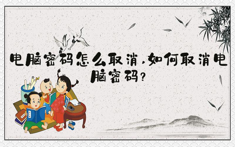 电脑密码怎么取消 如何取消电脑密码？