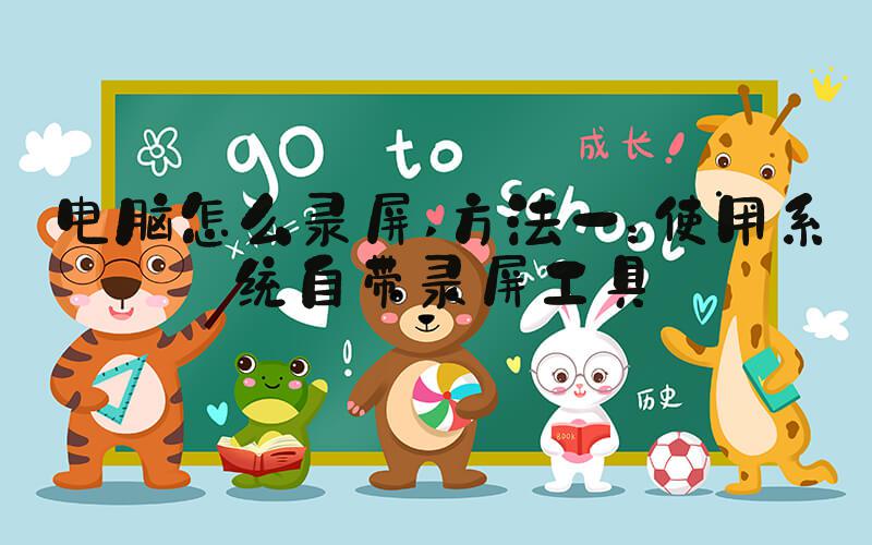 电脑怎么录屏 方法一：使用系统自带录屏工具