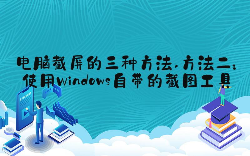 电脑截屏的三种方法 方法二：使用Windows自带的截图工具