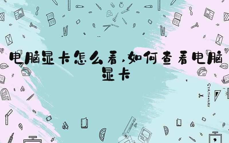 电脑显卡怎么看 如何查看电脑显卡