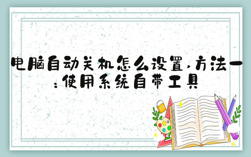 电脑自动关机怎么设置 方法一：使用系统自带工具