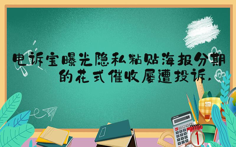 电诉宝曝光隐私粘贴海报分期乐的花式催收屡遭投诉 