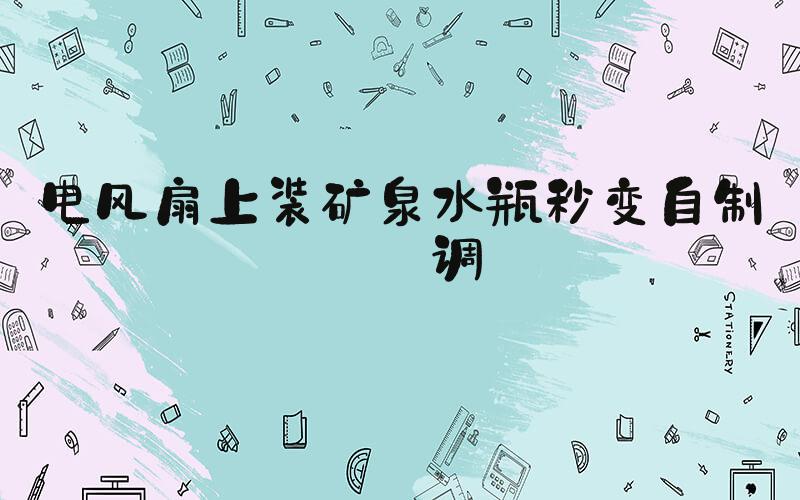 电风扇上装矿泉水瓶秒变自制空调