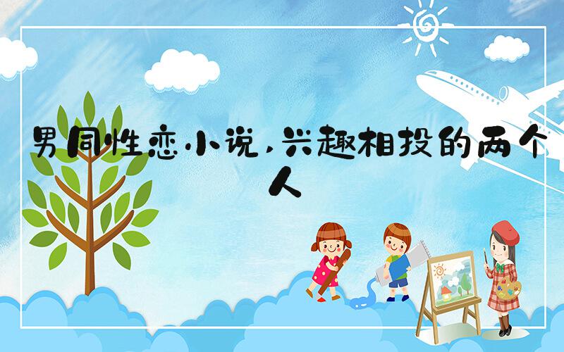 男同性恋小说 兴趣相投的两个人