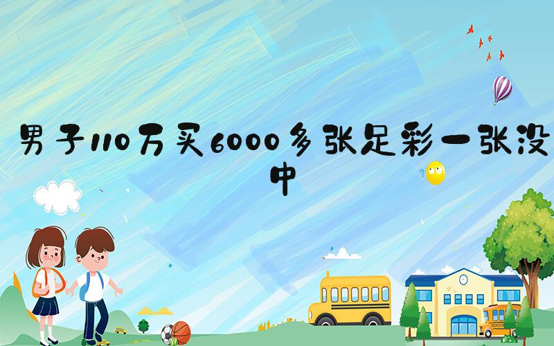 男子110万买6000多张足彩一张没中