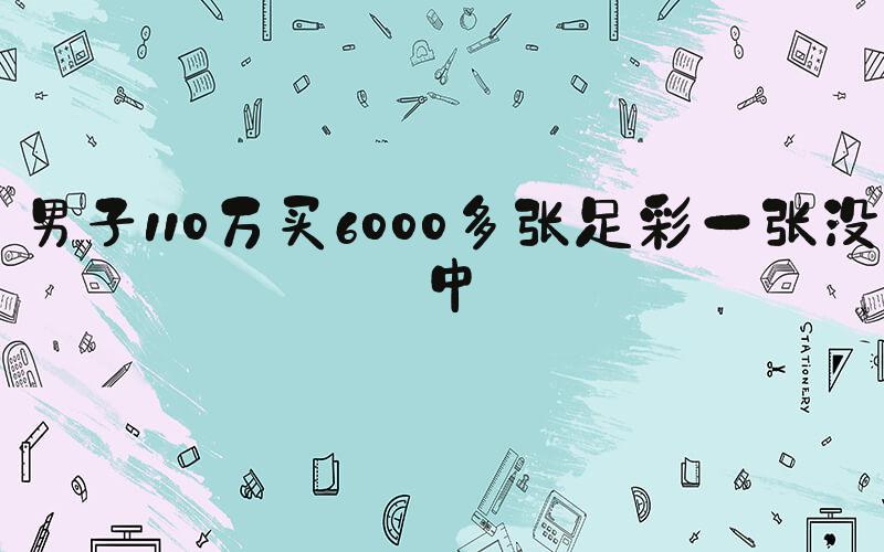男子110万买6000多张足彩一张没中