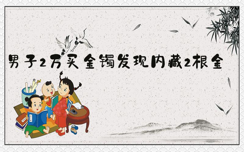 男子2万买金镯发现内藏2根金丝