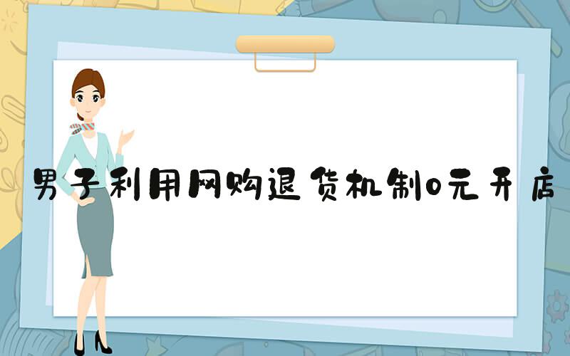 男子利用网购退货机制0元开店