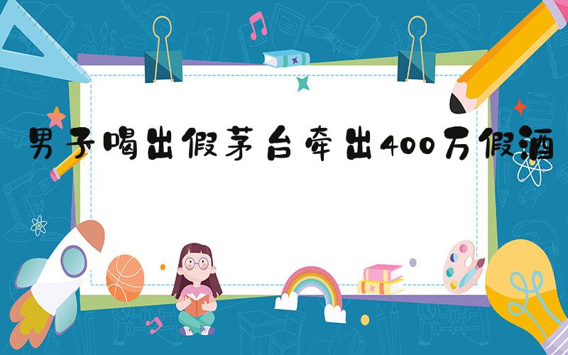 男子喝出假茅台牵出400万假酒案