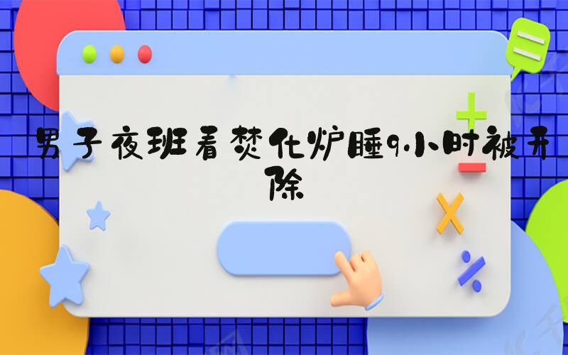 男子夜班看焚化炉睡9小时被开除