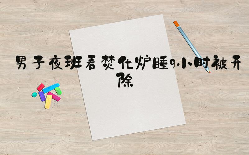 男子夜班看焚化炉睡9小时被开除