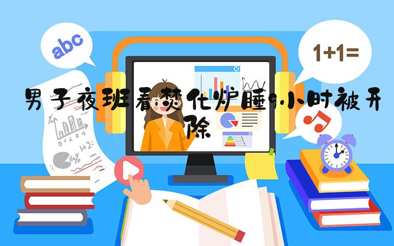 男子夜班看焚化炉睡9小时被开除