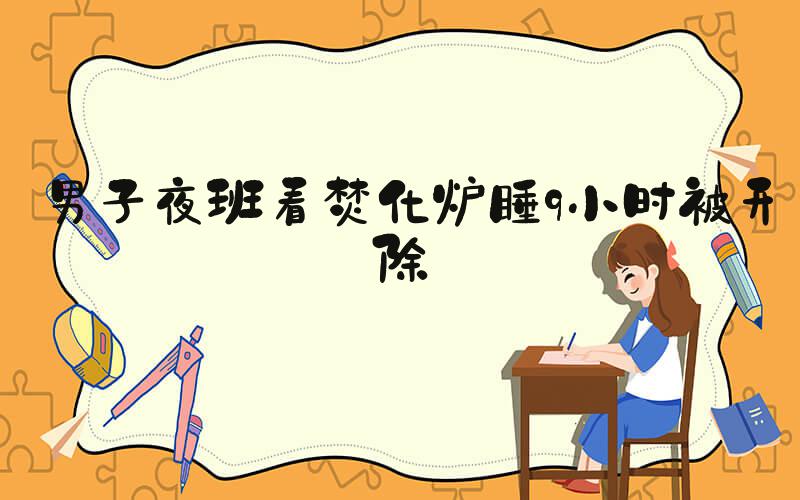 男子夜班看焚化炉睡9小时被开除
