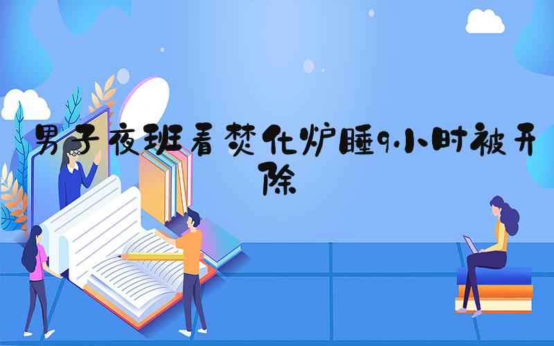 男子夜班看焚化炉睡9小时被开除