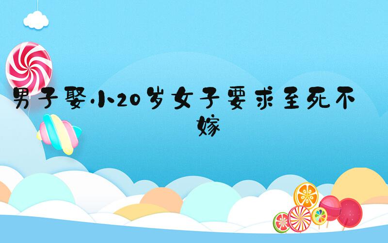 男子娶小20岁女子要求至死不改嫁