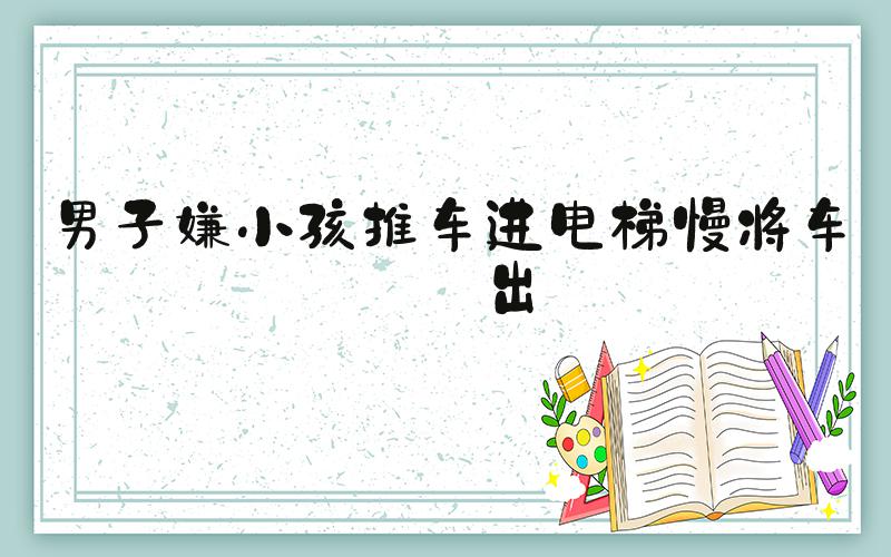 男子嫌小孩推车进电梯慢将车扔出