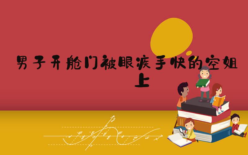 男子开舱门被眼疾手快的空姐堵上