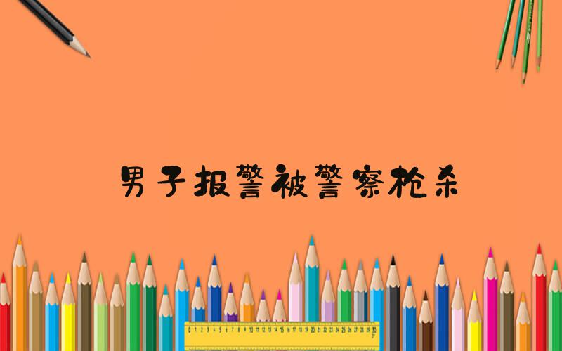 男子报警被警察枪杀