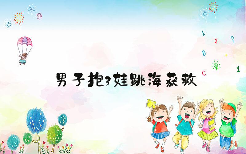 男子抱3娃跳海获救