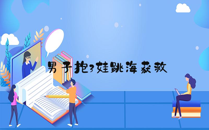 男子抱3娃跳海获救