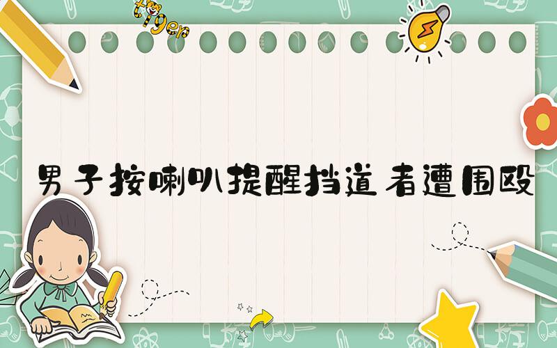 男子按喇叭提醒挡道者遭围殴