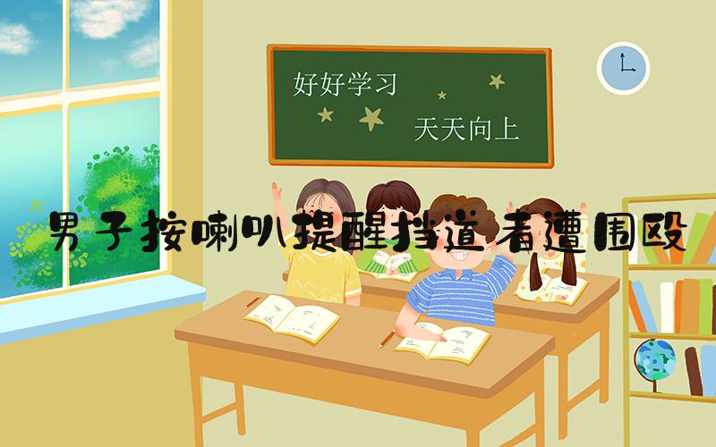 男子按喇叭提醒挡道者遭围殴