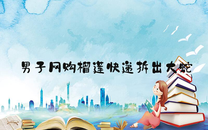 男子网购榴莲快递拆出大蛇