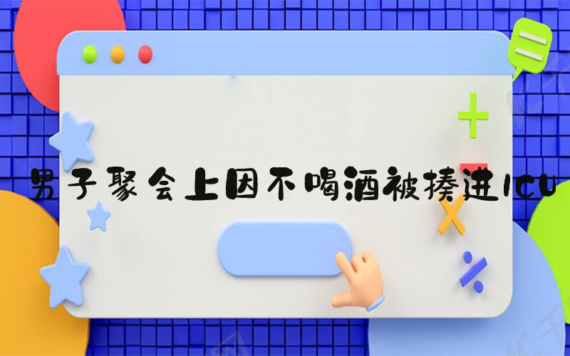 男子聚会上因不喝酒被揍进ICU