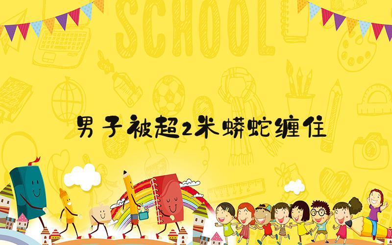 男子被超2米蟒蛇缠住