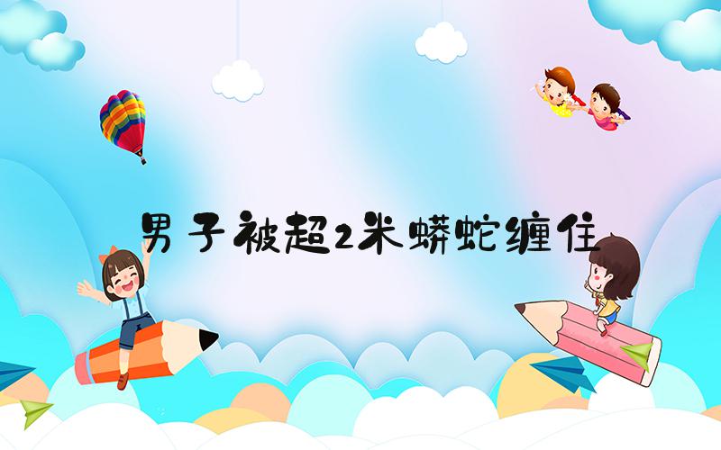 男子被超2米蟒蛇缠住