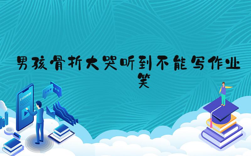男孩骨折大哭听到不能写作业秒笑