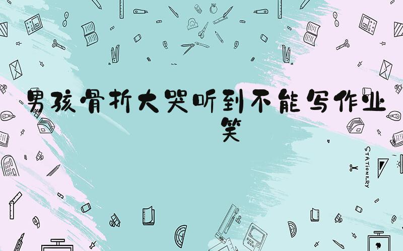 男孩骨折大哭听到不能写作业秒笑